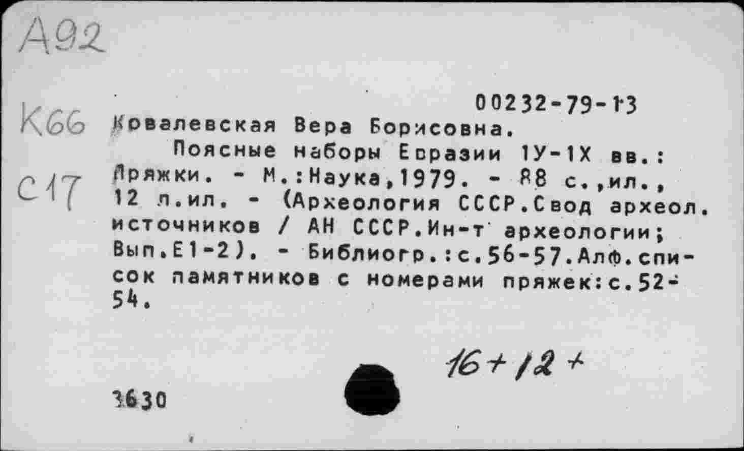 ﻿kee, cif
00232-79-Î3 Ковалевская Вера Борисовна.
Поясные наборы Евразии 1У-1Х вв. : Пряжки. - М. : Наука, 1979. - R8 с.,ил., 12 л.ил. - (Археология СССР.Свод археол. источников / АН СССР.Ин-т археологии; Вып»Е1-2), - Библиогр.: с.56-57•Алф.спи-сок памятников с номерами пряжек:с.52-54.
Л? > fâ +
изо